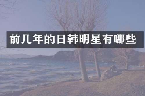 前几年的日韩明星有哪些