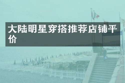大陆明星穿搭推荐店铺平价