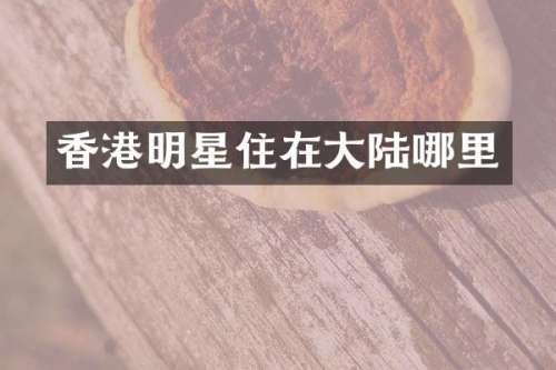 香港明星住在大陆哪里