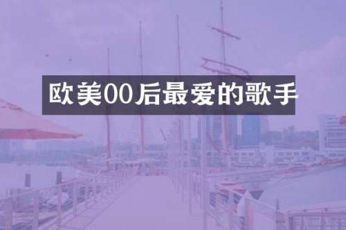 欧美00后最爱的歌手