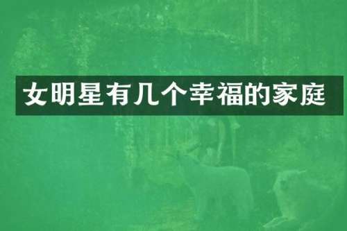 女明星有几个幸福的家庭