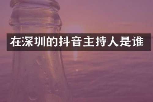 在深圳的抖音主持人是谁