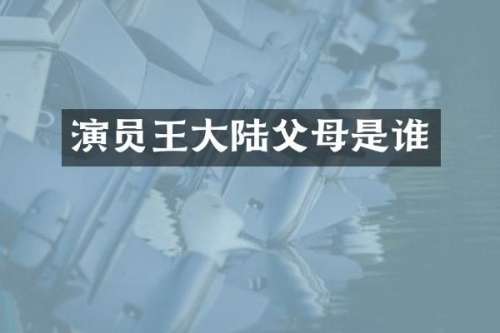 演员王大陆父母是谁