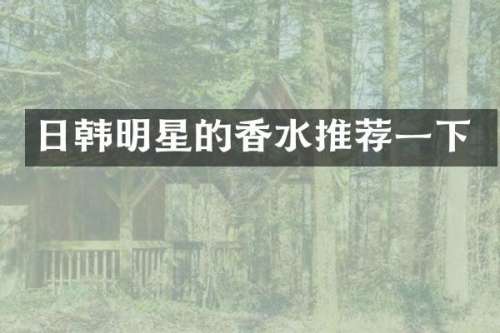 日韩明星的香水推荐一下