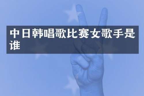 中日韩唱歌比赛女歌手是谁