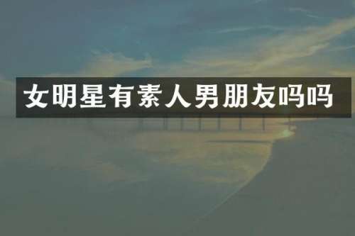 女明星有素人男朋友吗吗