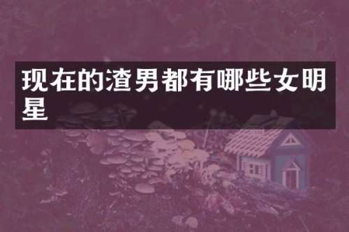 现在的渣男都有哪些女明星