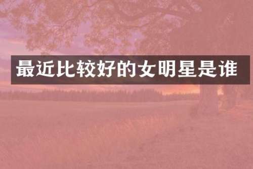 最近比较好的女明星是谁