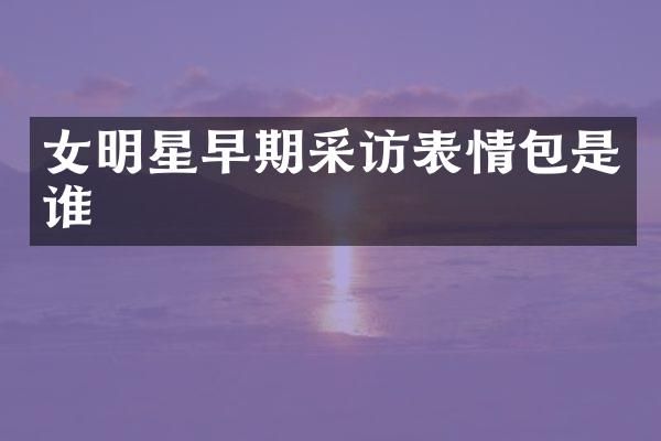 女明星早期采访表情包是谁