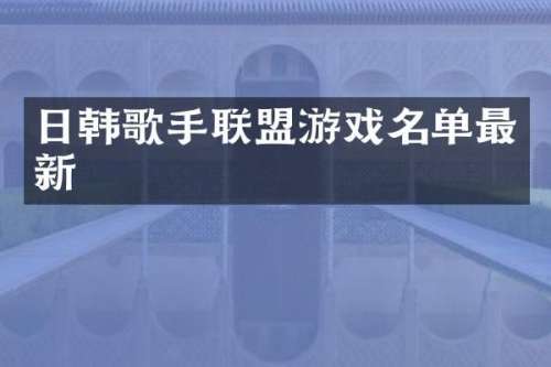 日韩歌手联盟游戏名单最新