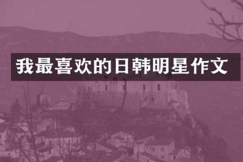 我最喜欢的日韩明星作文
