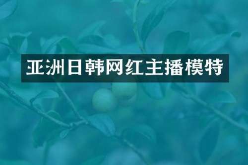 亚洲日韩网红主播模特