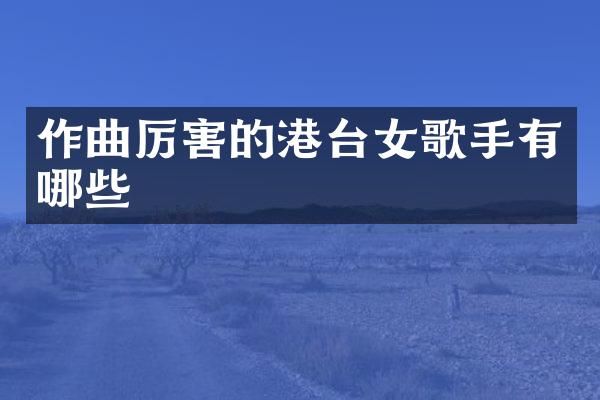 作曲厉害的港台女歌手有哪些