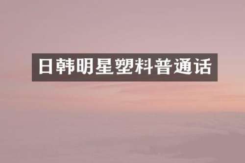 日韩明星塑料普通话