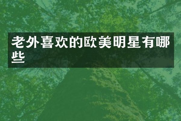 老外喜欢的欧美明星有哪些