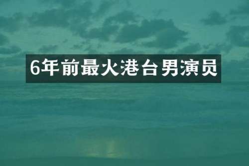 6年前最火港台男演员