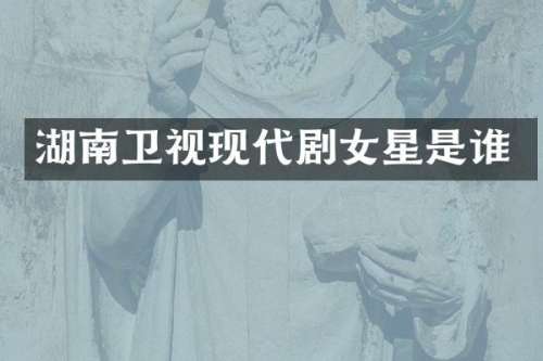 湖南卫视现代剧女星是谁