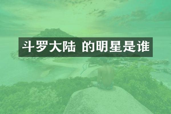 斗罗大陆 的明星是谁