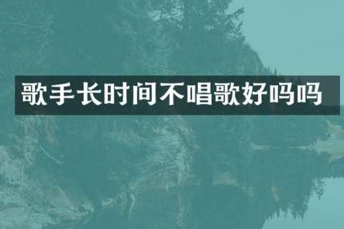 歌手长时间不唱歌好吗吗