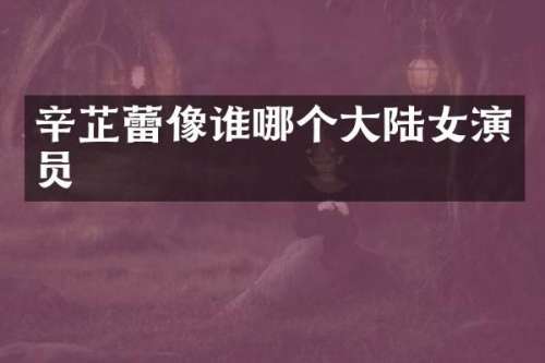 辛芷蕾像谁哪个大陆女演员