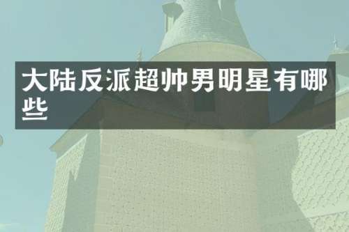 大陆反派超帅男明星有哪些