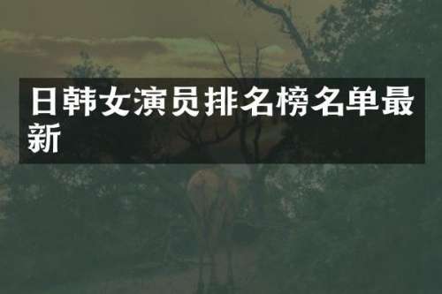 日韩女演员排名榜名单最新