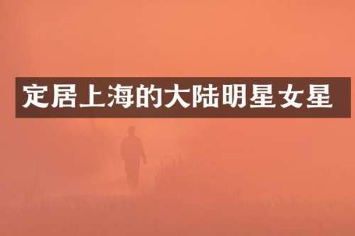定居上海的大陆明星女星