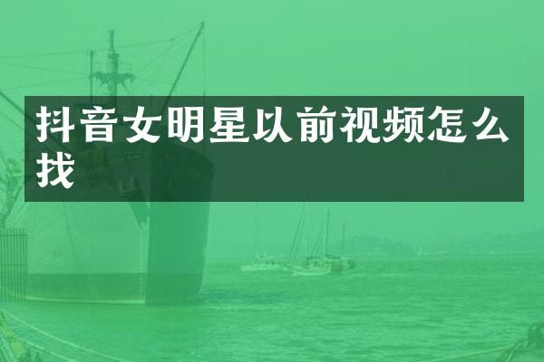 抖音女明星以前视频怎么找