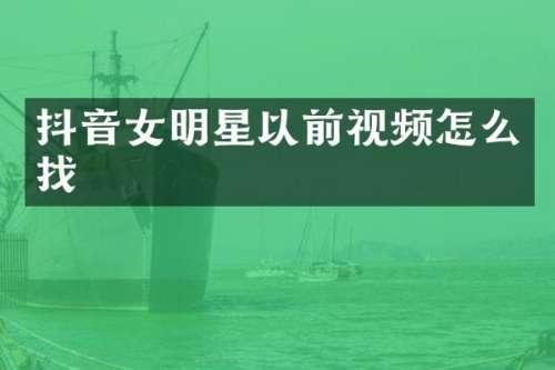 抖音女明星以前视频怎么找