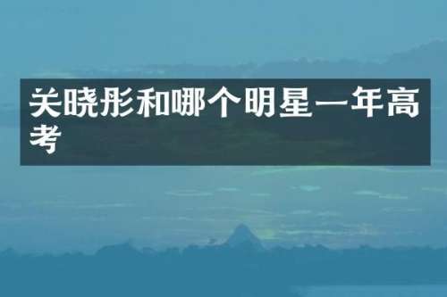 关晓彤和哪个明星一年高考