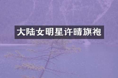 大陆女明星许晴旗袍