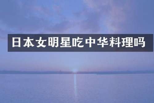 日本女明星吃中华料理吗