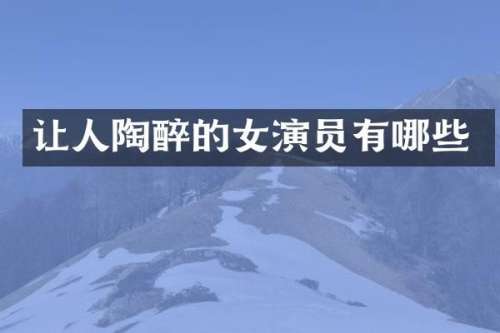 让人陶醉的女演员有哪些