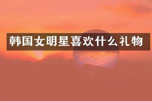 韩国女明星喜欢什么礼物