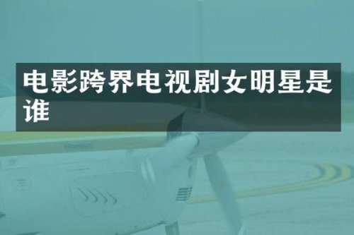 电影跨界电视剧女明星是谁