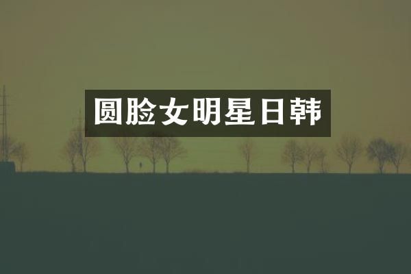 圆脸女明星日韩