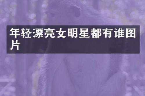 年轻漂亮女明星都有谁图片
