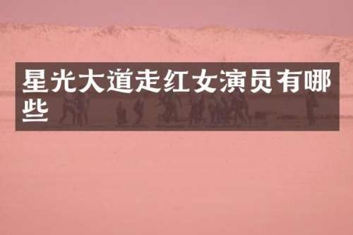 星光大道走红女演员有哪些