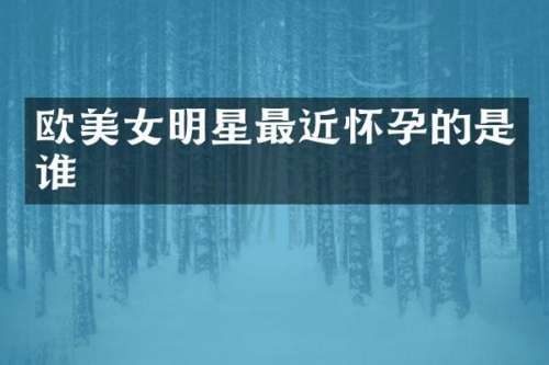 欧明星最近怀孕的是谁
