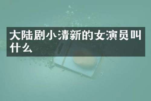 大陆剧小清新的女演员叫什么