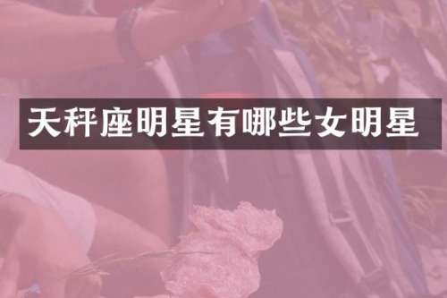 天秤座明星有哪些女明星