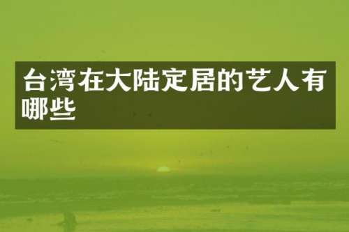 台湾在大陆定居的艺人有哪些