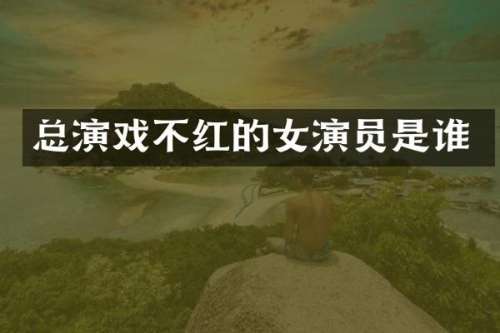 总演戏不红的女演员是谁
