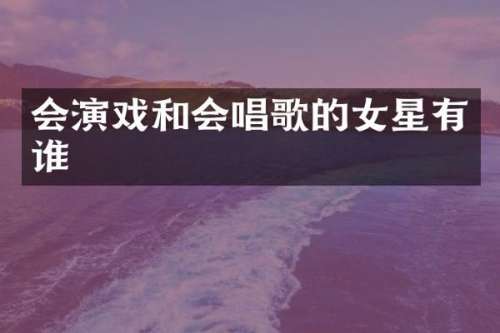 会演戏和会唱歌的女星有谁