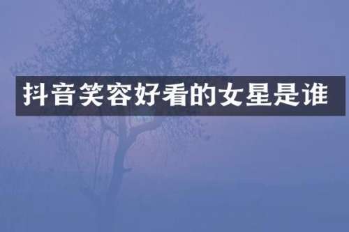 抖音笑容好看的女星是谁