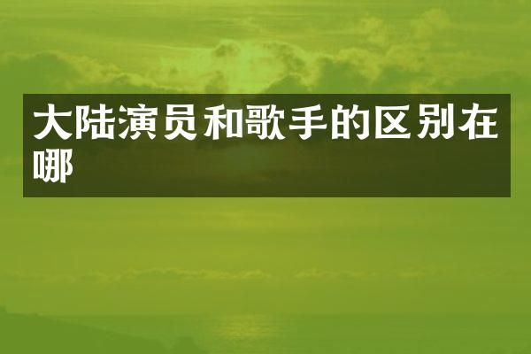 大陆演员和歌手的区别在哪