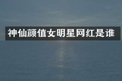 神仙颜值女明星网红是谁