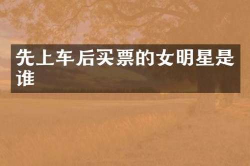 先上车后买票的女明星是谁