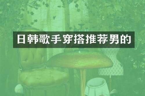 日韩歌手穿搭推荐男的