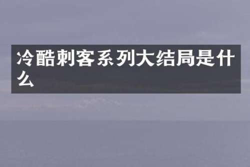 冷酷刺客系列大结局是什么